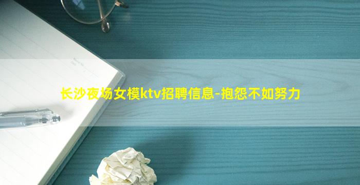 长沙夜场女模ktv招聘信息-抱怨不如努力